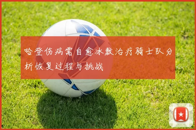 哈登伤病需自愈冰敷治疗骑士队分析恢复过程与挑战