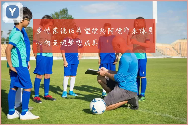 多特蒙德仍希望续约阿德耶米球员心向英超梦想成真