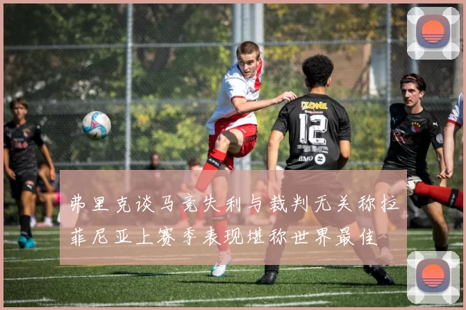弗里克谈马竞失利与裁判无关称拉菲尼亚上赛季表现堪称世界最佳