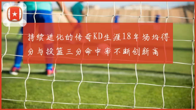 持续进化的传奇KD生涯18年场均得分与投篮三分命中率不断创新高