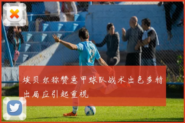 埃贝尔称赞意甲球队战术出色多特出局应引起重视