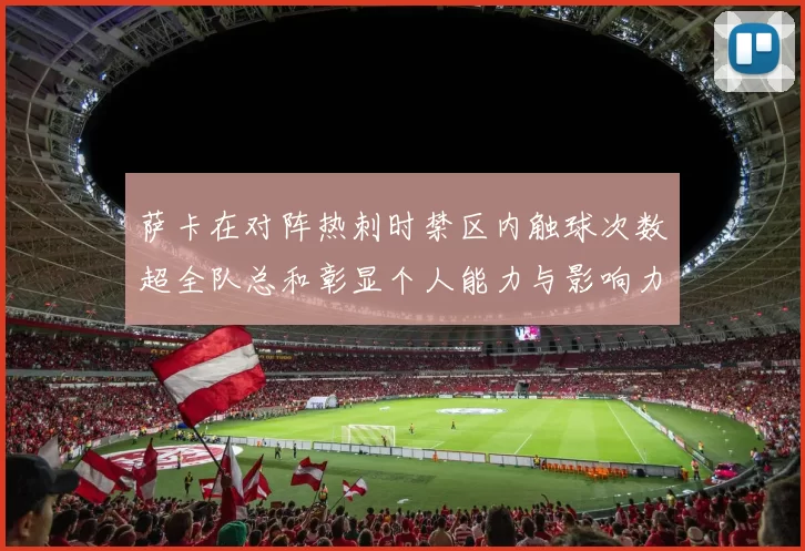 萨卡在对阵热刺时禁区内触球次数超全队总和彰显个人能力与影响力