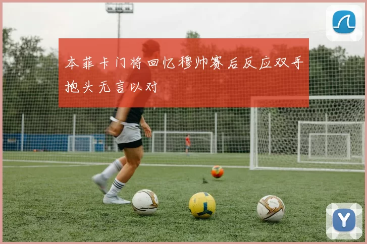 本菲卡门将回忆穆帅赛后反应双手抱头无言以对