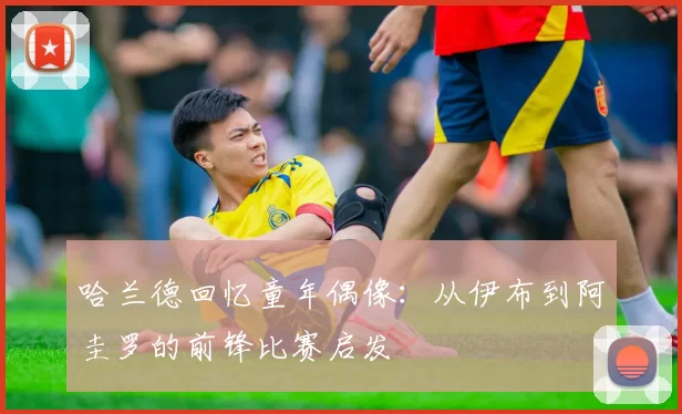 哈兰德回忆童年偶像：从伊布到阿圭罗的前锋比赛启发