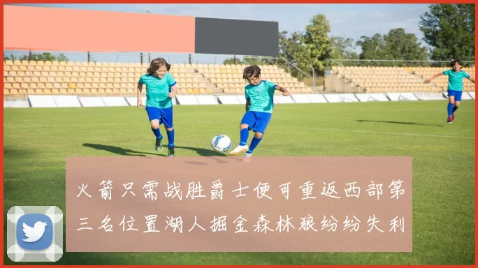 火箭只需战胜爵士便可重返西部第三名位置湖人掘金森林狼纷纷失利