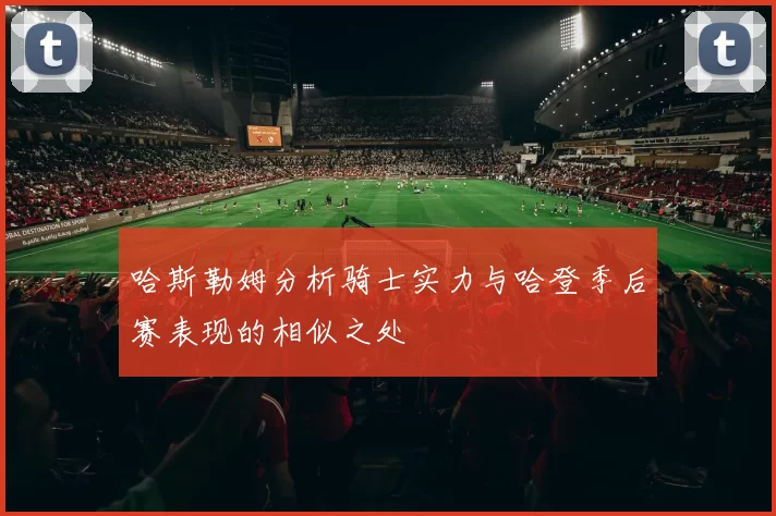 哈斯勒姆分析骑士实力与哈登季后赛表现的相似之处