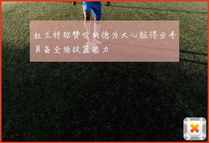 杜兰特称赞伦纳德为大心脏得分手具备全场投篮能力