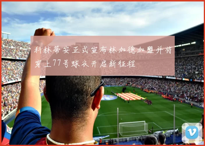 科林蒂安正式宣布林加德加盟并将穿上77号球衣开启新征程