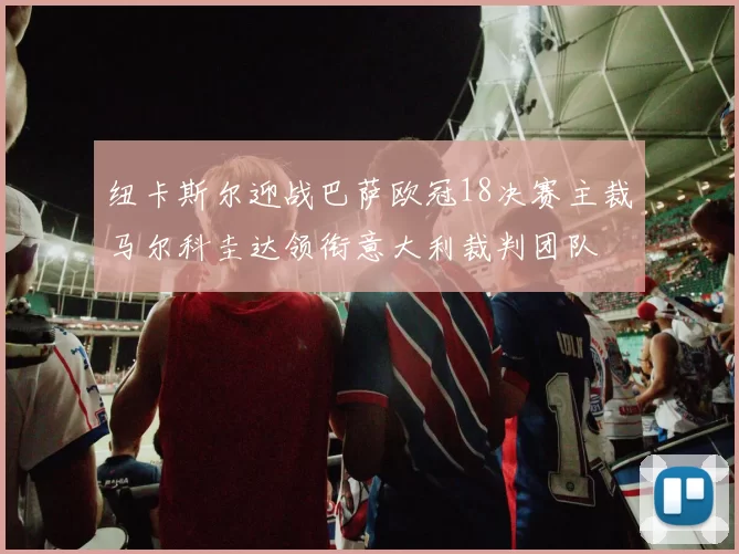 纽卡斯尔迎战巴萨欧冠18决赛主裁马尔科圭达领衔意大利裁判团队