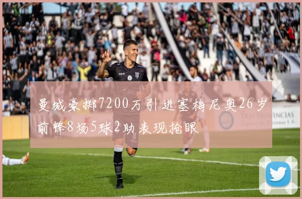 曼城豪掷7200万引进塞梅尼奥26岁前锋8场5球2助表现抢眼