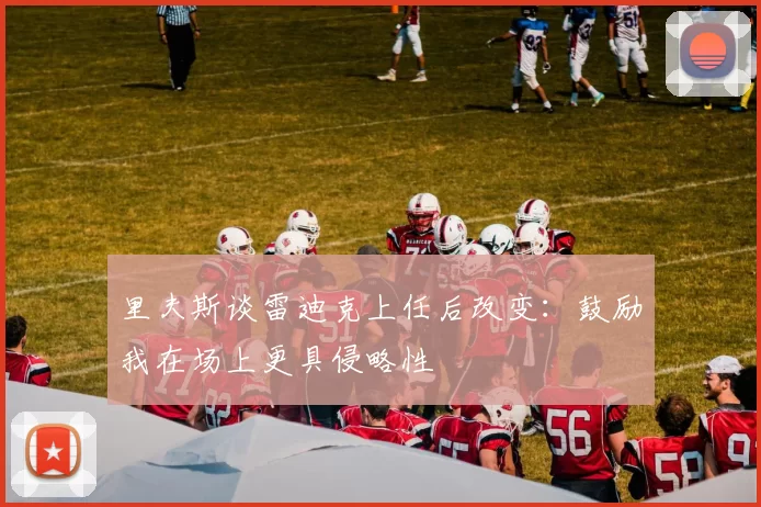 里夫斯谈雷迪克上任后改变：鼓励我在场上更具侵略性