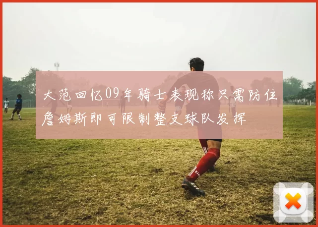 大范回忆09年骑士表现称只需防住詹姆斯即可限制整支球队发挥