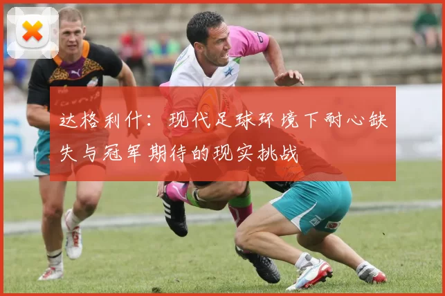 达格利什：现代足球环境下耐心缺失与冠军期待的现实挑战