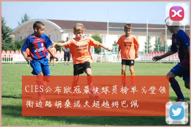 CIES公布欧冠最快球员榜单戈登领衔边路胡桑诺夫超越姆巴佩