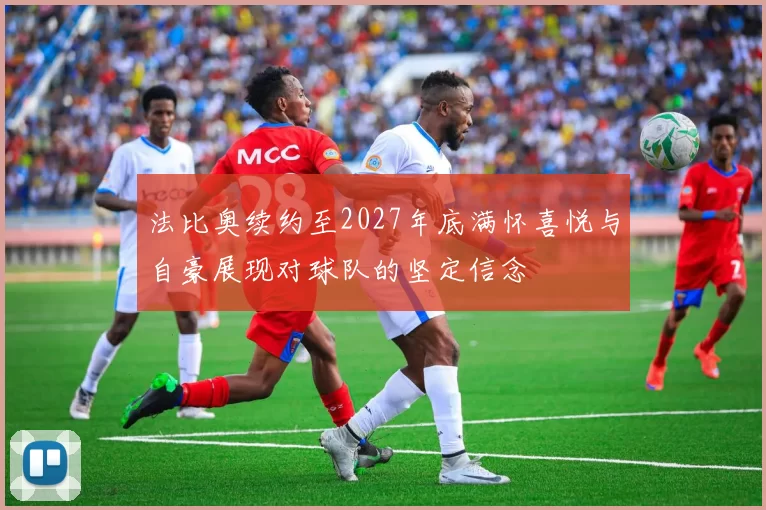 法比奥续约至2027年底满怀喜悦与自豪展现对球队的坚定信念
