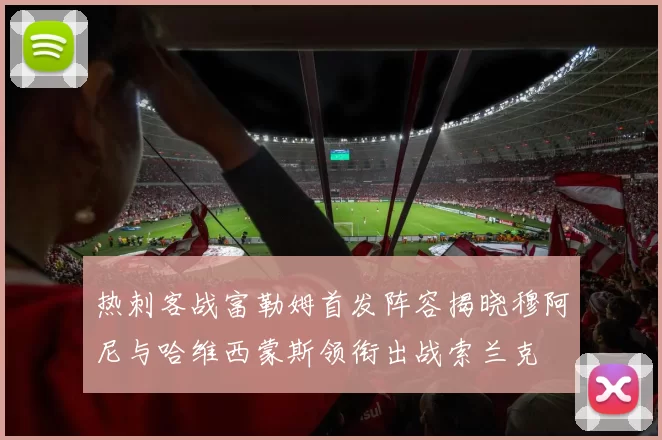 热刺客战富勒姆首发阵容揭晓穆阿尼与哈维西蒙斯领衔出战索兰克