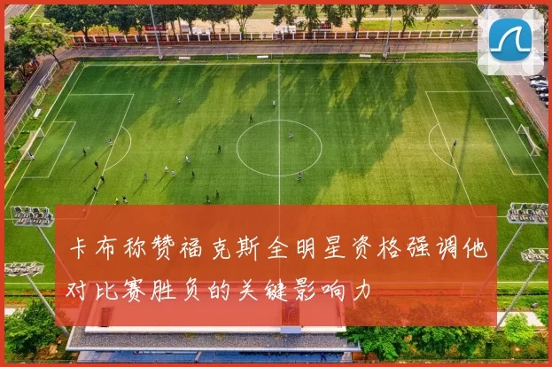 卡布称赞福克斯全明星资格强调他对比赛胜负的关键影响力