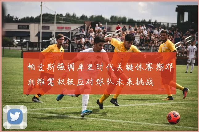 帕金斯强调库里时代关键休赛期邓利维需积极应对球队未来挑战