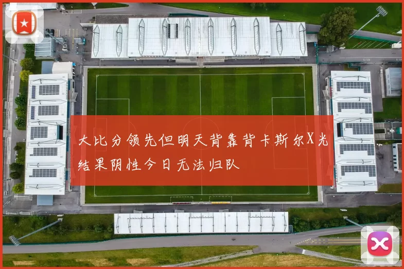 大比分领先但明天背靠背卡斯尔X光结果阴性今日无法归队