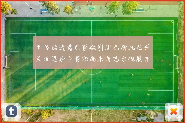 罗马诺透露巴萨欲引进巴斯托尼并关注恩迪卡曼联尚未与巴尔德展开谈判