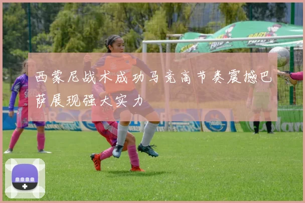 西蒙尼战术成功马竞高节奏震撼巴萨展现强大实力