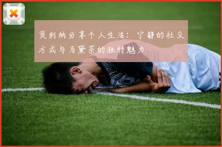 莫利纳分享个人生活：宁静的社交方式与马黛茶的独特魅力