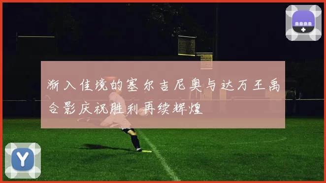 渐入佳境的塞尔吉尼奥与达万王禹合影庆祝胜利再续辉煌